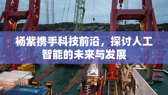 杨紫携手科技前沿，探讨人工智能的未来与发展