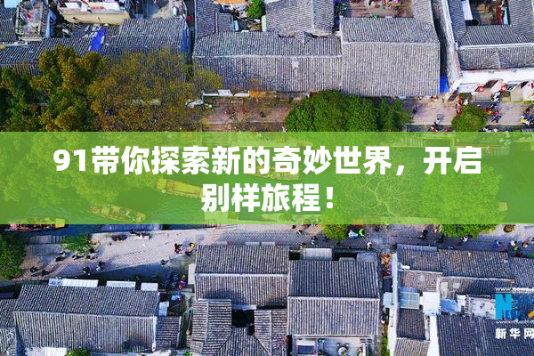 91带你探索新的奇妙世界，开启别样旅程！