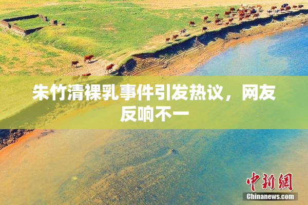 朱竹清裸乳事件引发热议，网友反响不一