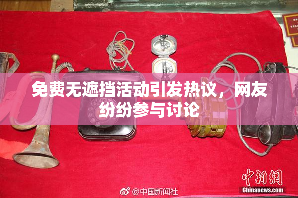 免费无遮挡活动引发热议，网友纷纷参与讨论
