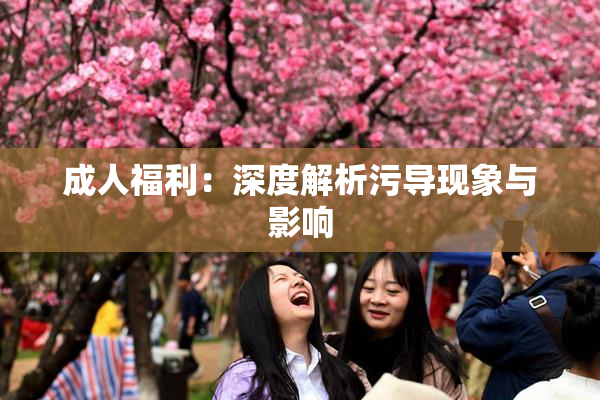 成人福利：深度解析污导现象与影响