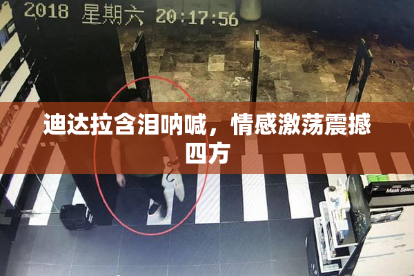 迪达拉含泪呐喊，情感激荡震撼四方