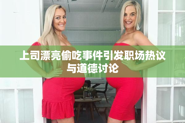 上司漂亮偷吃事件引发职场热议与道德讨论