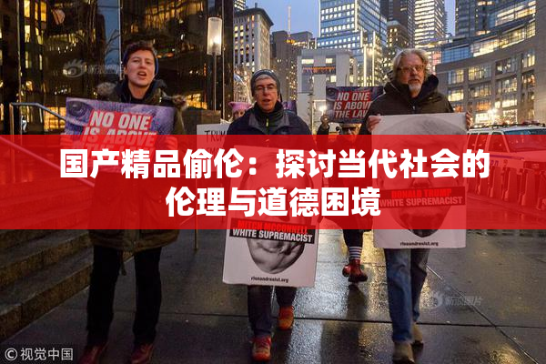 国产精品偷伦：探讨当代社会的伦理与道德困境