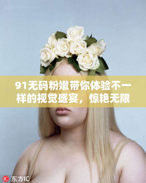 91无码粉嫩带你体验不一样的视觉盛宴，惊艳无限！