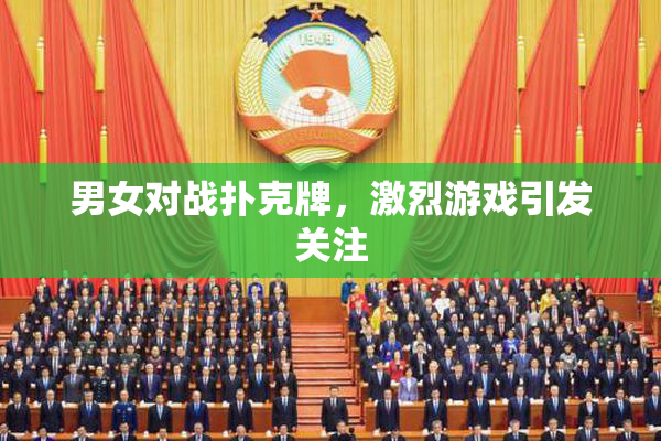 男女对战扑克牌，激烈游戏引发关注