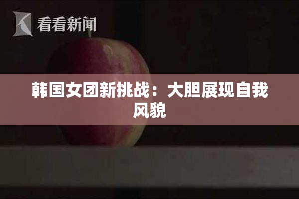 韩国女团新挑战：大胆展现自我风貌