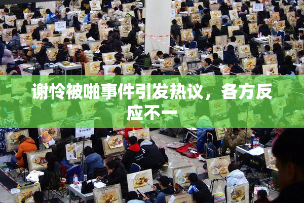 谢怜被啪事件引发热议，各方反应不一
