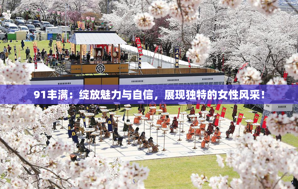 91丰满：绽放魅力与自信，展现独特的女性风采！
