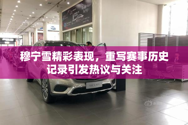 穆宁雪精彩表现，重写赛事历史记录引发热议与关注