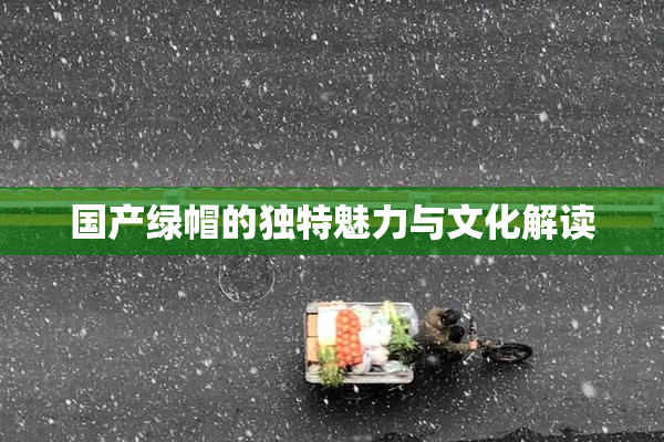国产绿帽的独特魅力与文化解读
