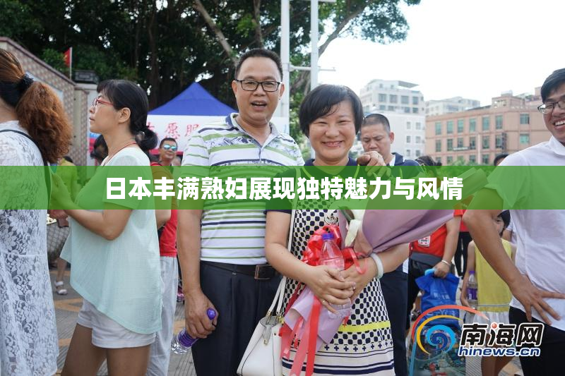 日本丰满熟妇展现独特魅力与风情