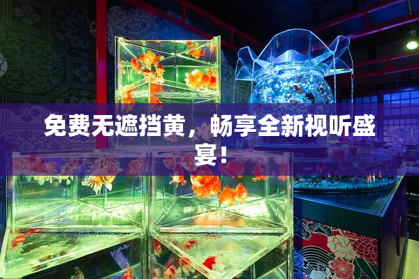 免费无遮挡黄，畅享全新视听盛宴！