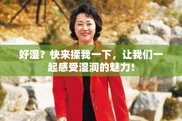 好湿？快来揉我一下，让我们一起感受湿润的魅力！