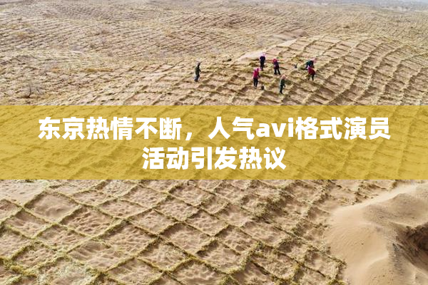 东京热情不断，人气avi格式演员活动引发热议
