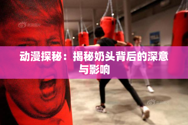 动漫探秘：揭秘奶头背后的深意与影响