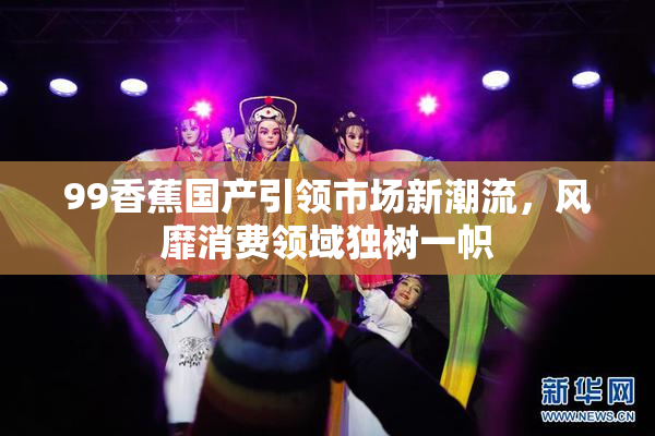 99香蕉国产引领市场新潮流，风靡消费领域独树一帜