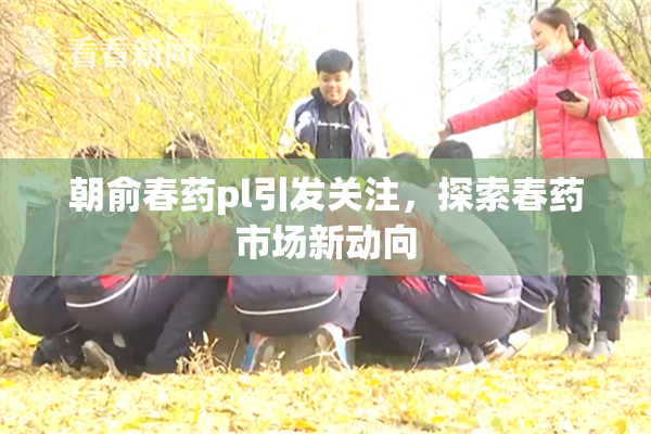 朝俞春药pl引发关注，探索春药市场新动向