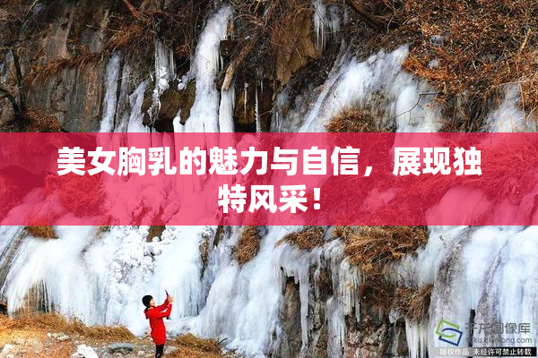 美女胸乳的魅力与自信，展现独特风采！