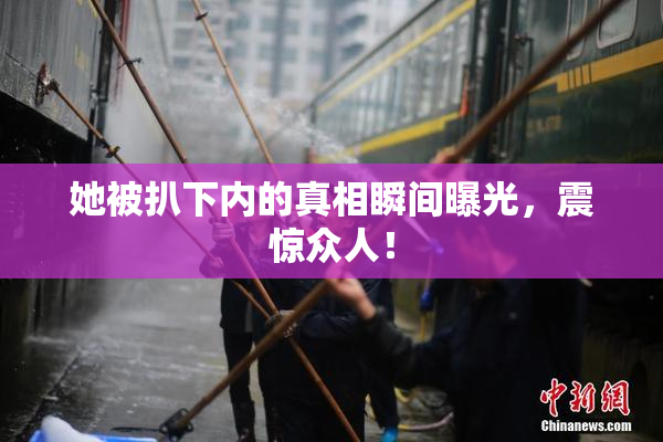 她被扒下内的真相瞬间曝光，震惊众人！
