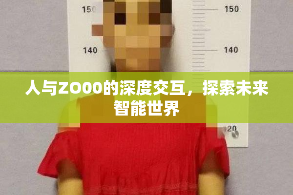 人与ZO00的深度交互，探索未来智能世界