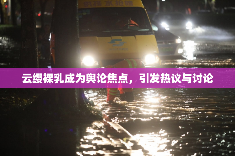 云缨裸乳成为舆论焦点，引发热议与讨论