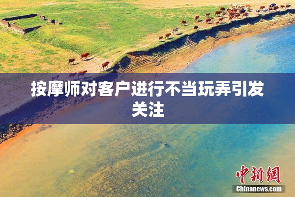 按摩师对客户进行不当玩弄引发关注