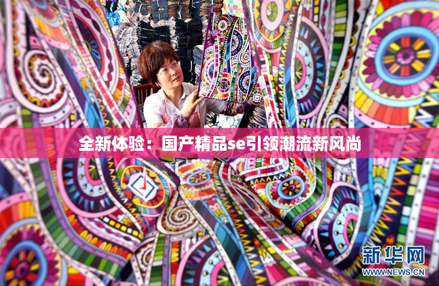 全新体验：国产精品se引领潮流新风尚