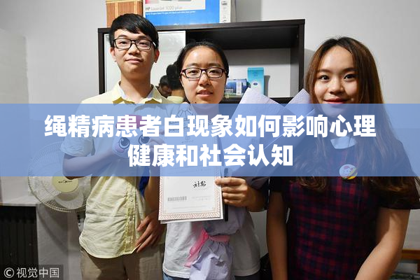 绳精病患者白现象如何影响心理健康和社会认知