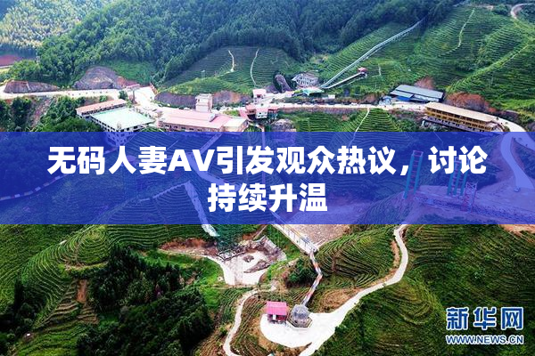 无码人妻AV引发观众热议，讨论持续升温