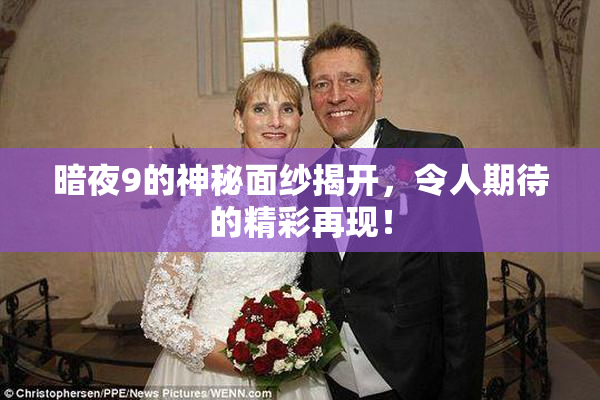 暗夜9的神秘面纱揭开，令人期待的精彩再现！