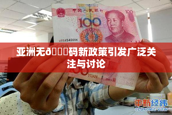 亚洲无🈚码新政策引发广泛关注与讨论