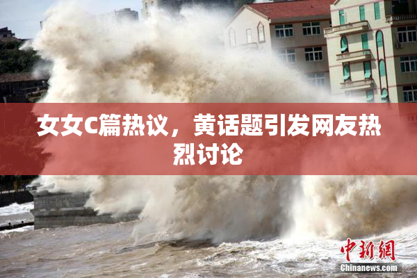 女女C篇热议，黄话题引发网友热烈讨论