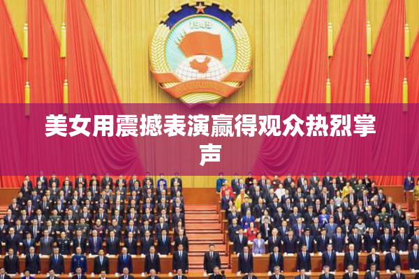 美女用震撼表演赢得观众热烈掌声