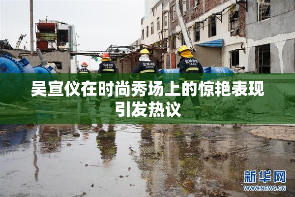 吴宣仪在时尚秀场上的惊艳表现引发热议