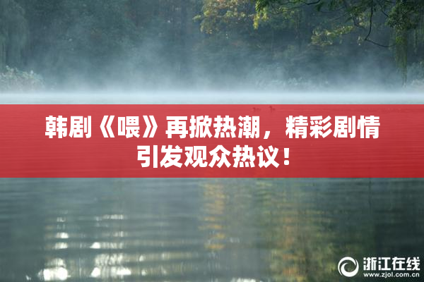 韩剧《喂》再掀热潮，精彩剧情引发观众热议！