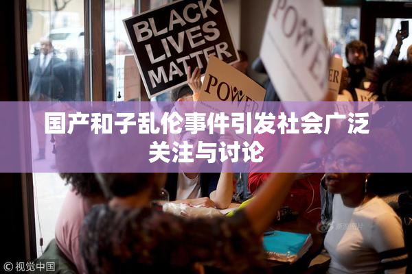 国产和子乱伦事件引发社会广泛关注与讨论