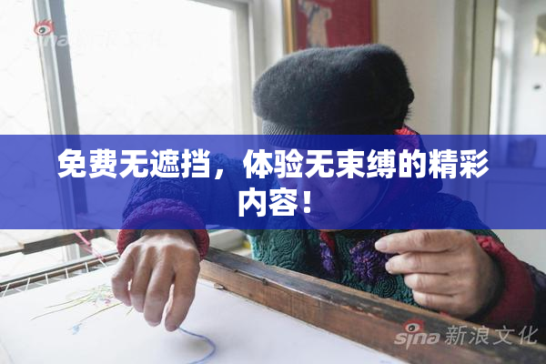 免费无遮挡，体验无束缚的精彩内容！