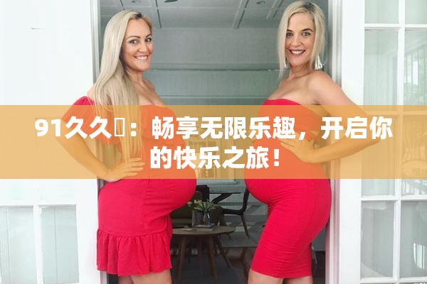 91久久擼：畅享无限乐趣，开启你的快乐之旅！