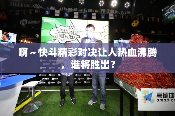 啊～快斗精彩对决让人热血沸腾，谁将胜出？