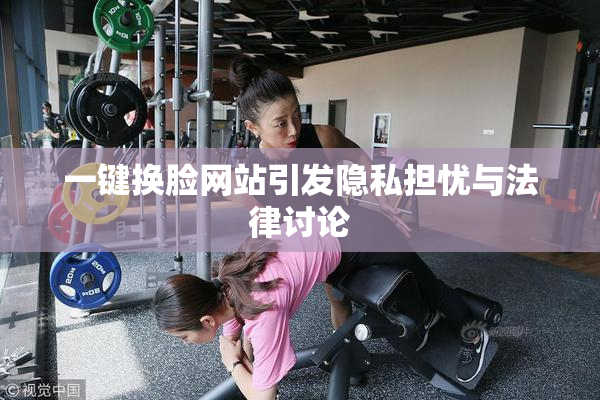 一键换脸网站引发隐私担忧与法律讨论