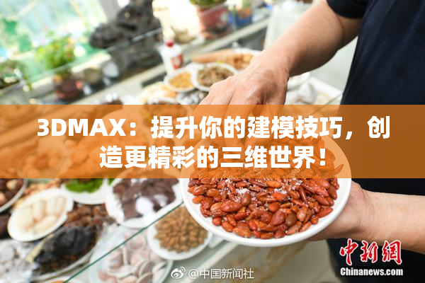 3DMAX：提升你的建模技巧，创造更精彩的三维世界！