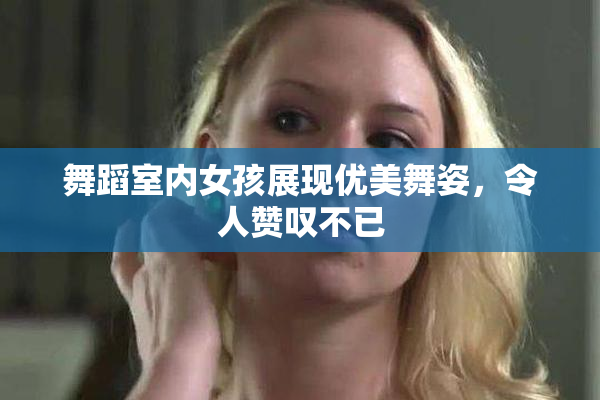 舞蹈室内女孩展现优美舞姿，令人赞叹不已