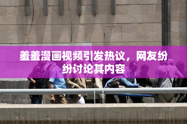 羞羞漫画视频引发热议，网友纷纷讨论其内容