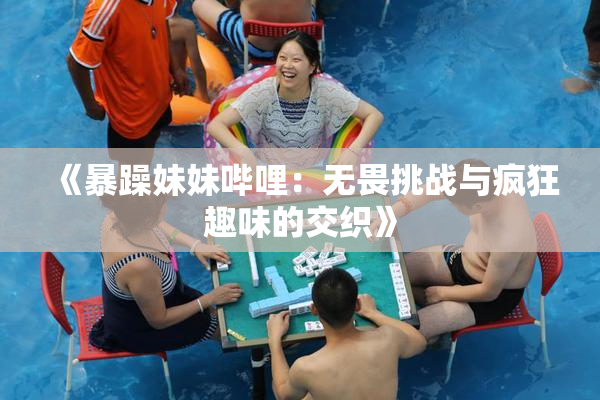 《暴躁妹妹哔哩：无畏挑战与疯狂趣味的交织》