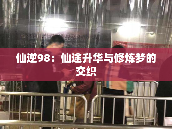 仙逆98：仙途升华与修炼梦的交织