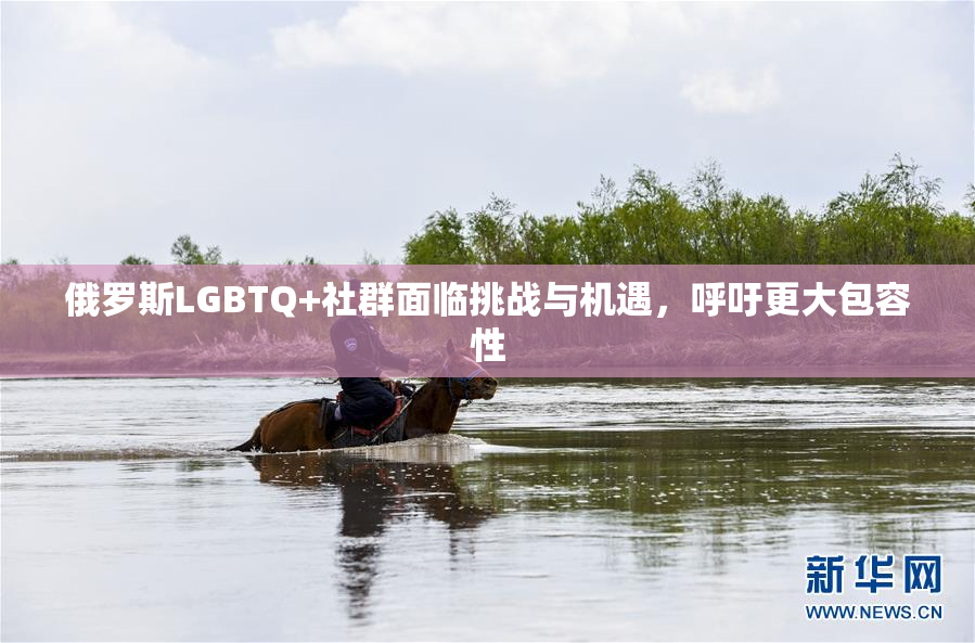 俄罗斯LGBTQ+社群面临挑战与机遇，呼吁更大包容性