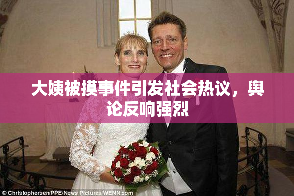 大姨被摸事件引发社会热议，舆论反响强烈