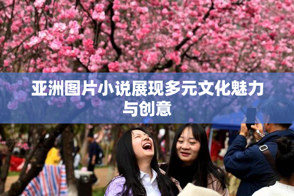 亚洲图片小说展现多元文化魅力与创意