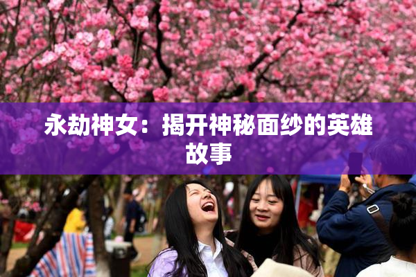 永劫神女：揭开神秘面纱的英雄故事